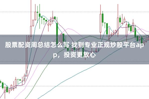 股票配资周总结怎么写 找到专业正规炒股平台app，投资更放心