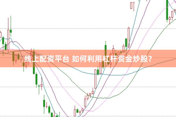 线上配资平台 如何利用杠杆资金炒股？