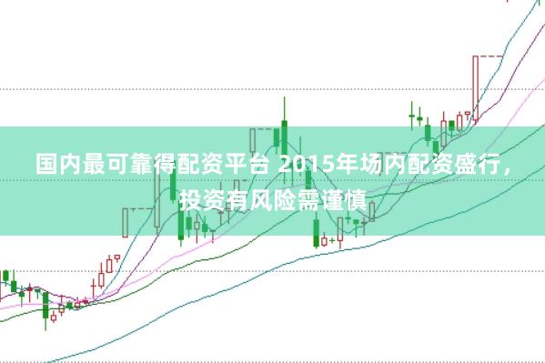 国内最可靠得配资平台 2015年场内配资盛行，投资有风险需谨慎