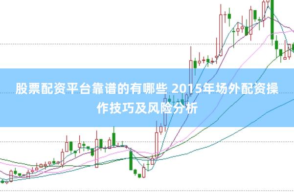 股票配资平台靠谱的有哪些 2015年场外配资操作技巧及风险分析