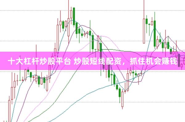 十大杠杆炒股平台 炒股短线配资,抓住机会赚钱