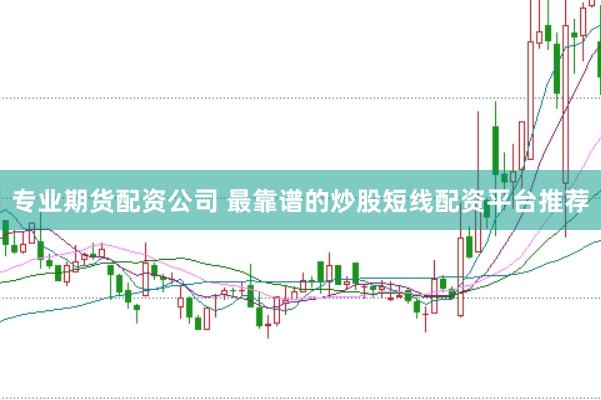专业期货配资公司 最靠谱的炒股短线配资平台推荐