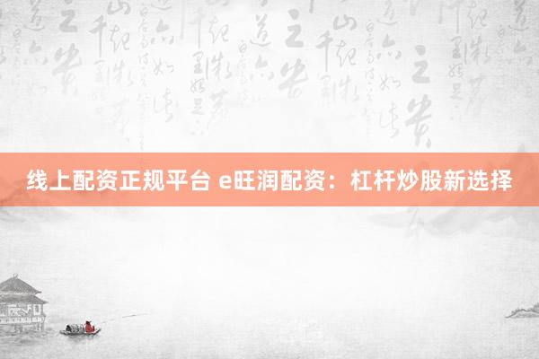 线上配资正规平台 e旺润配资:杠杆炒股新选择