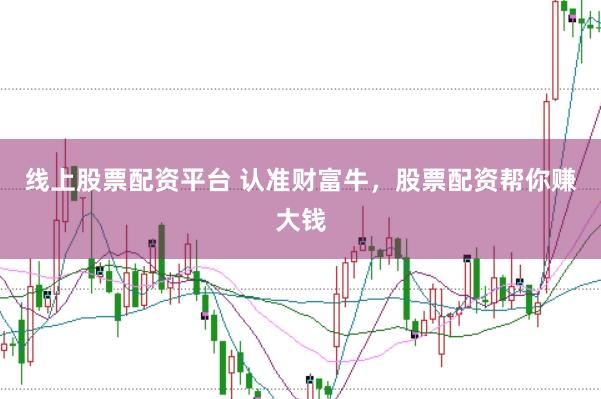 线上股票配资平台 认准财富牛，股票配资帮你赚大钱