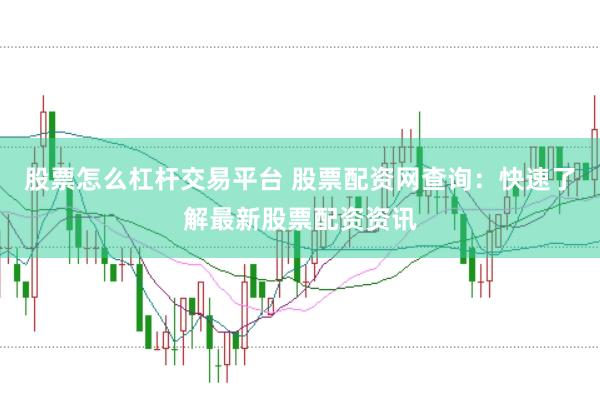 股票怎么杠杆交易平台 股票配资网查询：快速了解最新股票配资资讯