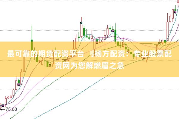 最可靠的期货配资平台 刂杨方配资：专业股票配资网为您解燃眉之急
