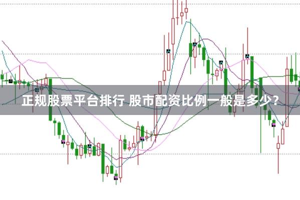 正规股票平台排行 股市配资比例一般是多少？