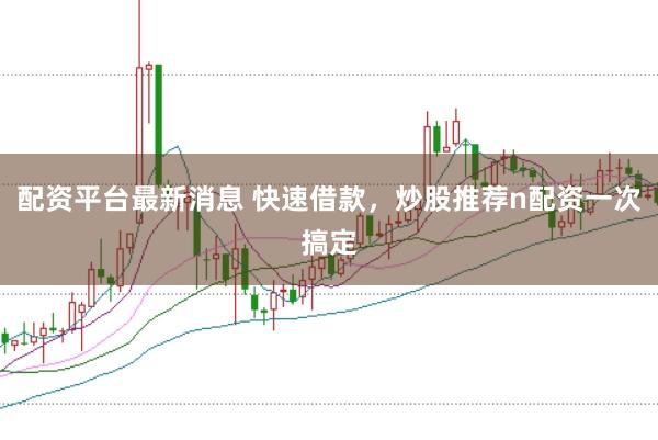 配资平台最新消息 快速借款，炒股推荐n配资一次搞定