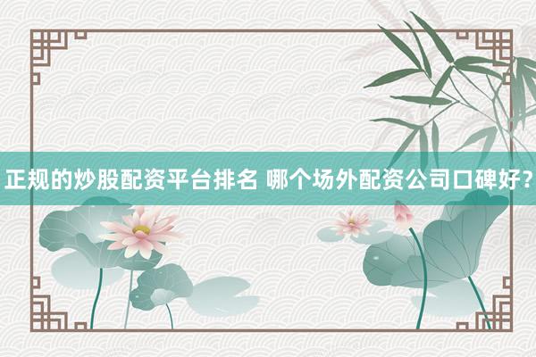 正规的炒股配资平台排名 哪个场外配资公司口碑好？
