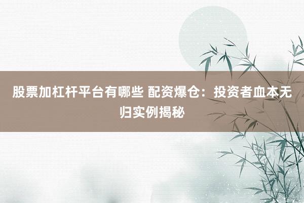 股票加杠杆平台有哪些 配资爆仓：投资者血本无归实例揭秘