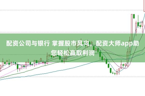 配资公司与银行 掌握股市风向，配资大师app助您轻松赢取利润