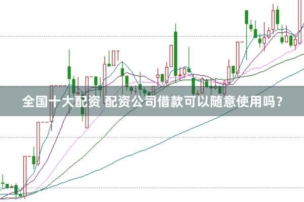 全国十大配资 配资公司借款可以随意使用吗？
