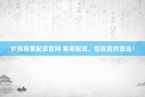 炒股股票配资官网 紫简配资，您投资的首选！