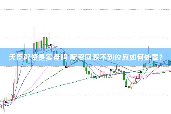 天臣配资是实盘吗 配资回踩不到位应如何处置？