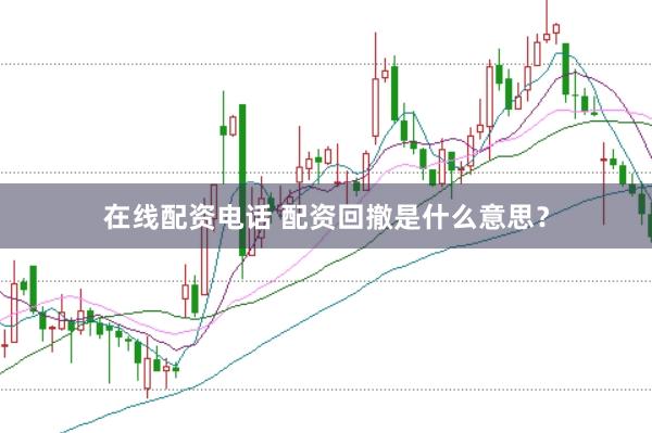 在线配资电话 配资回撤是什么意思？