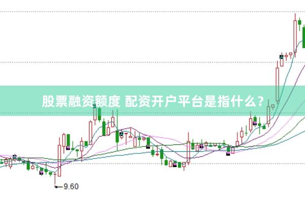 股票融资额度 配资开户平台是指什么？