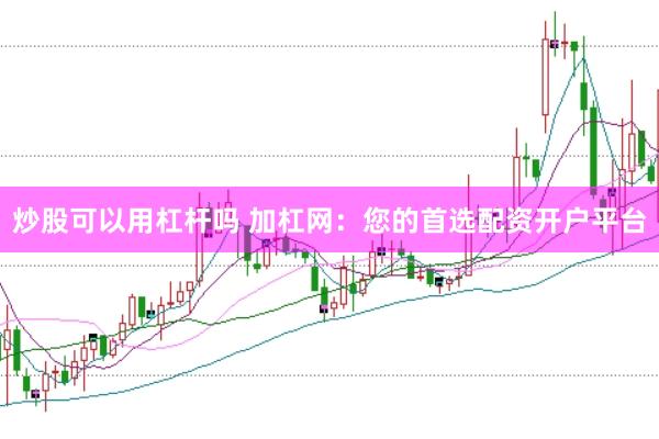 炒股可以用杠杆吗 加杠网：您的首选配资开户平台