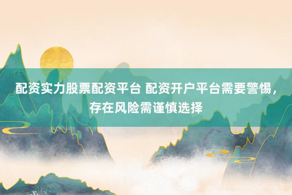 配资实力股票配资平台 配资开户平台需要警惕，存在风险需谨慎选择