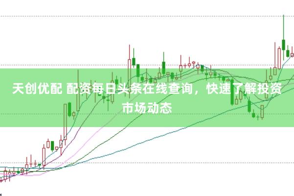 天创优配 配资每日头条在线查询，快速了解投资市场动态