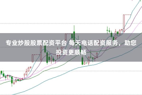 专业炒股股票配资平台 每天电话配资服务，助您投资更顺畅