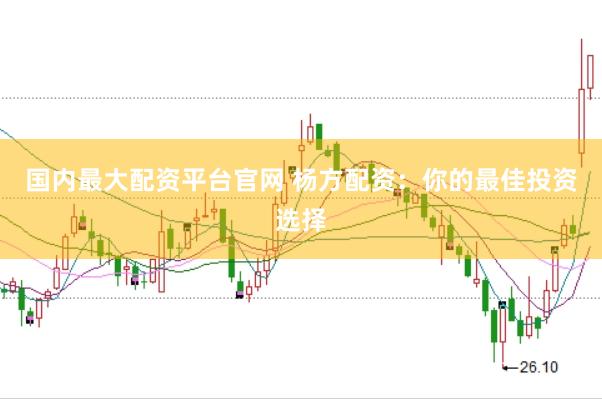 国内最大配资平台官网 杨方配资：你的最佳投资选择