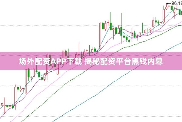 场外配资APP下载 揭秘配资平台黑钱内幕
