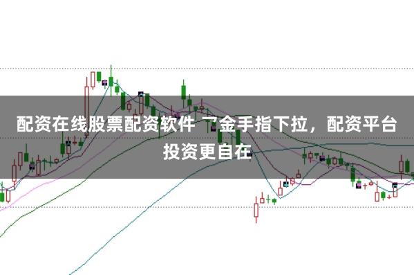 配资在线股票配资软件 乛金手指下拉，配资平台投资更自在