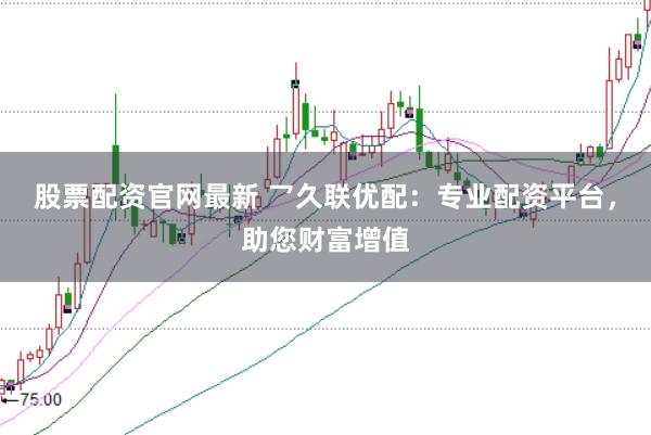 股票配资官网最新 乛久联优配：专业配资平台，助您财富增值