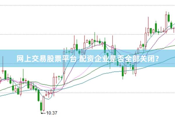 网上交易股票平台 配资企业是否全部关闭？