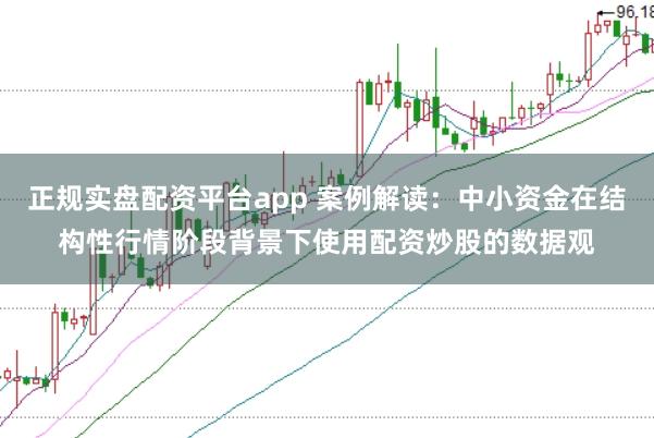 正规实盘配资平台app 案例解读：中小资金在结构性行情阶段背景下使用配资炒股的数据观