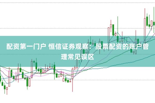 配资第一门户 恒信证券观察：股票配资的账户管理常见误区