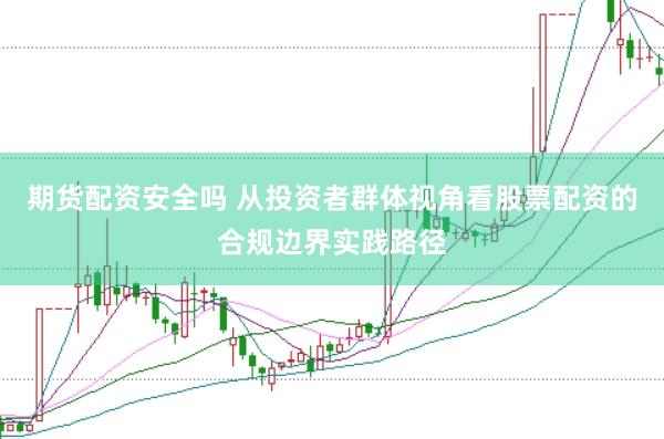 期货配资安全吗 从投资者群体视角看股票配资的合规边界实践路径