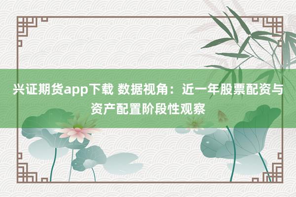 兴证期货app下载 数据视角：近一年股票配资与资产配置阶段性观察