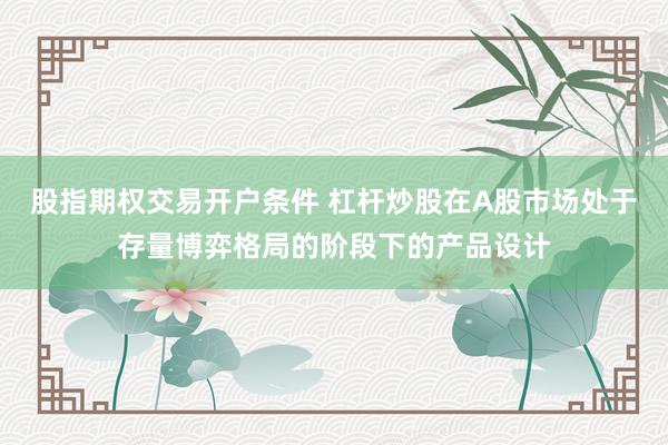 股指期权交易开户条件 杠杆炒股在A股市场处于存量博弈格局的阶段下的产品设计