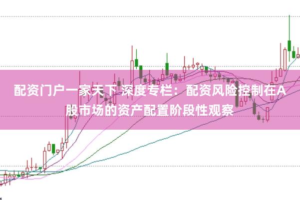 配资门户一家天下 深度专栏：配资风险控制在A股市场的资产配置阶段性观察