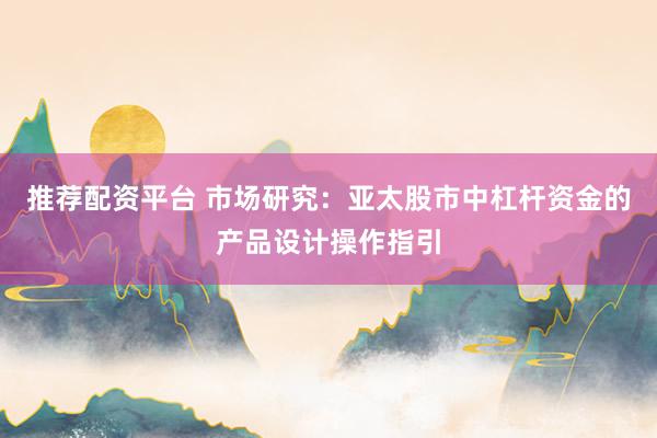 推荐配资平台 市场研究：亚太股市中杠杆资金的产品设计操作指引