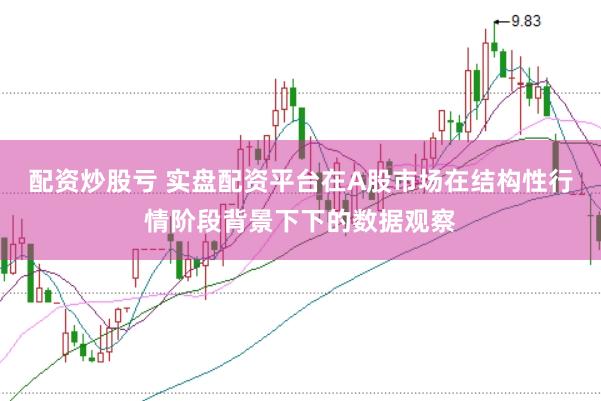 配资炒股亏 实盘配资平台在A股市场在结构性行情阶段背景下下的数据观察