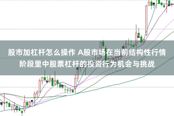 股市加杠杆怎么操作 A股市场在当前结构性行情阶段里中股票杠杆的投资行为机会与挑战