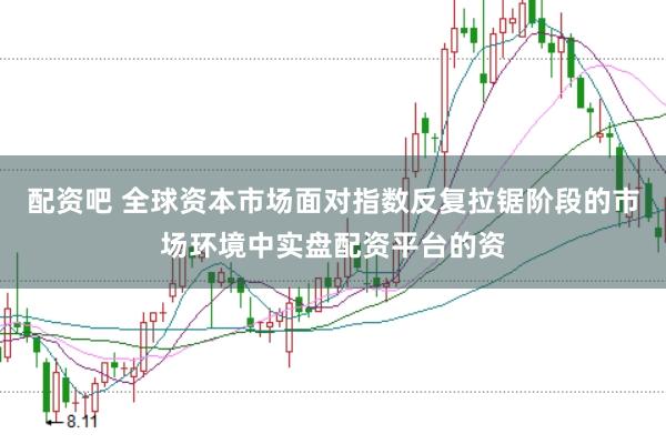 配资吧 全球资本市场面对指数反复拉锯阶段的市场环境中实盘配资平台的资