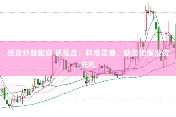 投资炒股配资 讯操盘：精准策略，助您把握投资先机