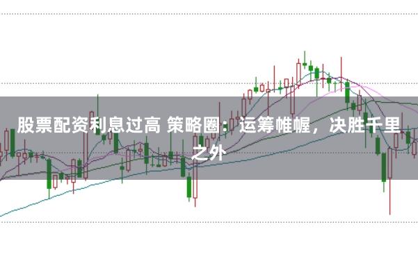 股票配资利息过高 策略圈：运筹帷幄，决胜千里之外