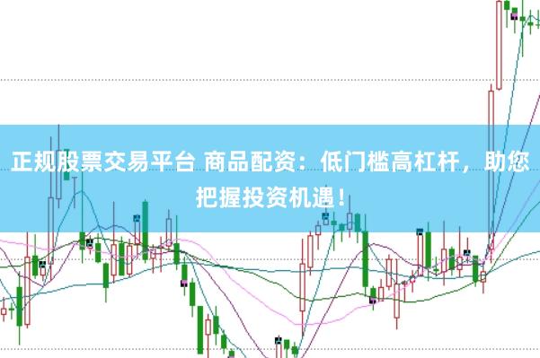 正规股票交易平台 商品配资：低门槛高杠杆，助您把握投资机遇！