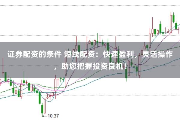 证券配资的条件 短线配资：快速盈利，灵活操作，助您把握投资良机！