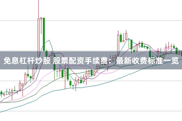免息杠杆炒股 股票配资手续费：最新收费标准一览
