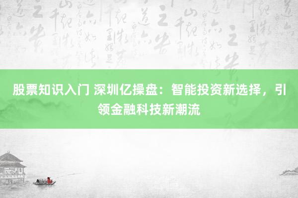 股票知识入门 深圳亿操盘：智能投资新选择，引领金融科技新潮流