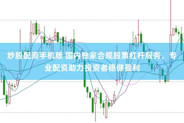 炒股配资手机版 国内独家合规股票杠杆服务，专业配资助力投资者稳健盈利
