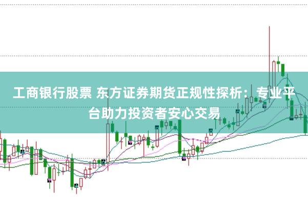 工商银行股票 东方证券期货正规性探析：专业平台助力投资者安心交易