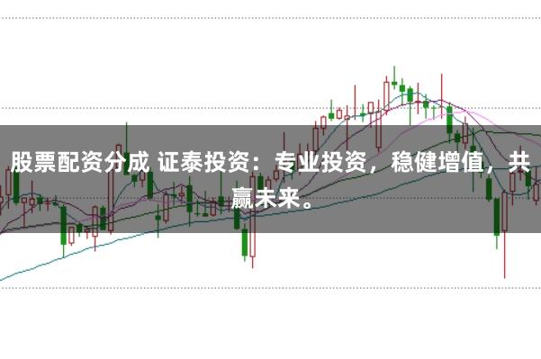 股票配资分成 证泰投资：专业投资，稳健增值，共赢未来。