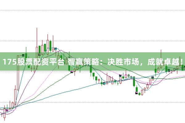 175股票配资平台 智赢策略：决胜市场，成就卓越！