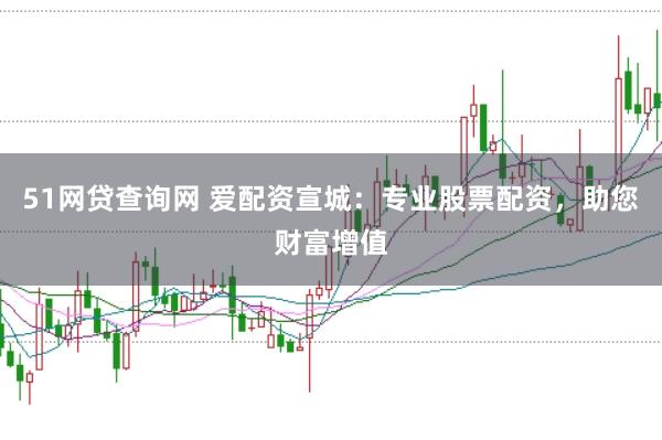 51网贷查询网 爱配资宣城：专业股票配资，助您财富增值